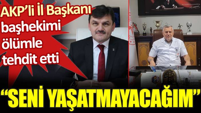 AKP’li İl Başkanı başhekimi ölümle tehdit etti: Seni yaşatmayacağım