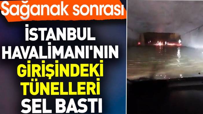 İstanbul Havalimanı'nın girişindeki tünelleri sel bastı