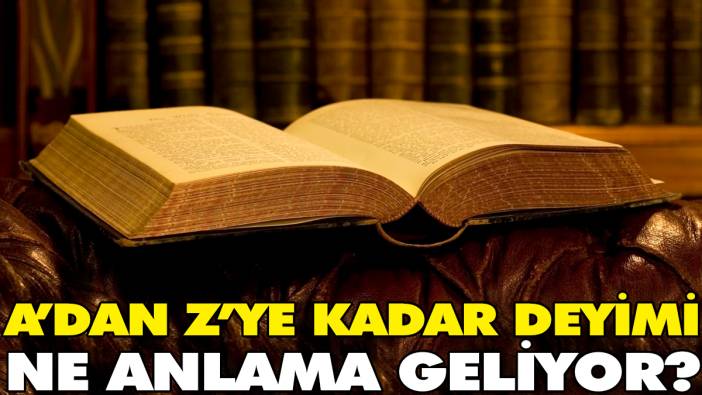 A’dan Z’ye kadar deyimi ne anlama geliyor?