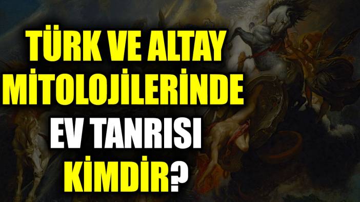 Türk ve Altay mitolojilerinde ev tanrısı kimdir?
