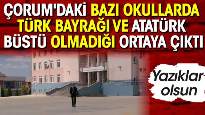 Çorum'daki bazı okullarda Türk bayrağı ve Atatürk Büstü olmadığı ortaya çıktı. Yazıklar olsun