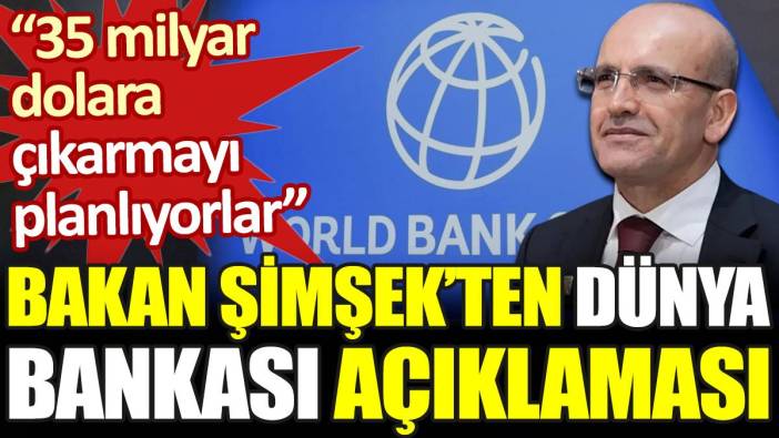 Bakan Şimşek'ten Dünya Bankası açıklaması: 35 milyar dolara çıkarmayı planlıyorlar