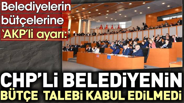 Belediyelerin bütçelerine AKP'li ayarı: CHP'li Belediyenin bütçe talebi kabul edilmedi