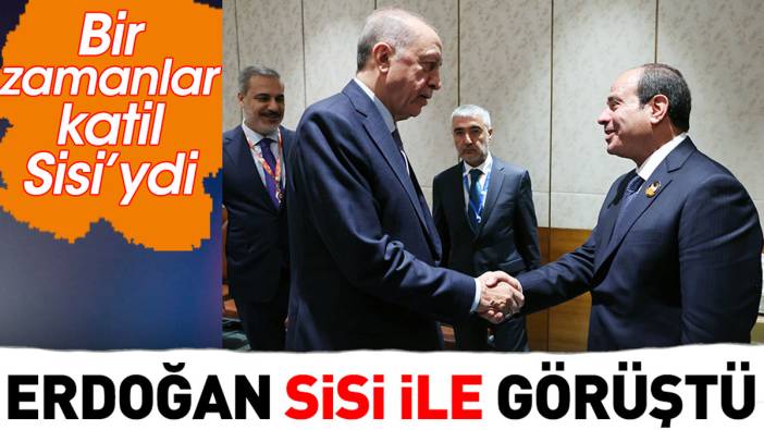 Erdoğan Sisi ile görüştü. Daha önce darbeci ve zalim demişti