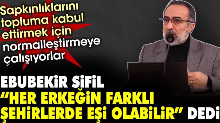 Ebubekir Sifil her erkeğin farklı şehirlerde eşi olabilir dedi. Sapkınlıklarını topluma kabul ettirmek için normalleştirmeye çalışıyorlar