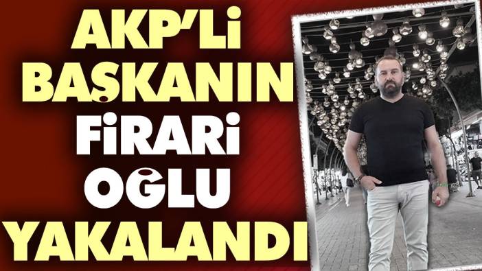 AKP'li Başkanın firari oğlu yakalandı