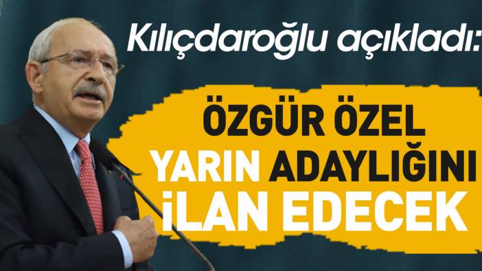 Özgür Özel yarın adaylığını ilan edecek. Kılıçdaroğlu açıkladı