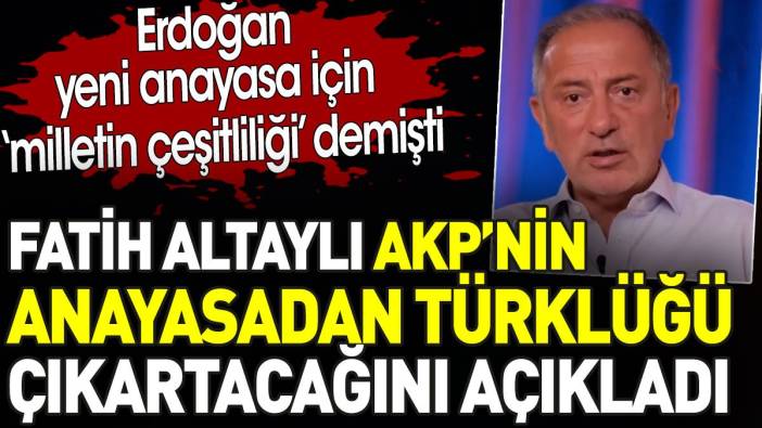 Fatih Altaylı Akp'nin anayasadan Türklüğü çıkartacaklarını açıkladı. Erdoğan ‘milletin çeşitliliği’ demişti