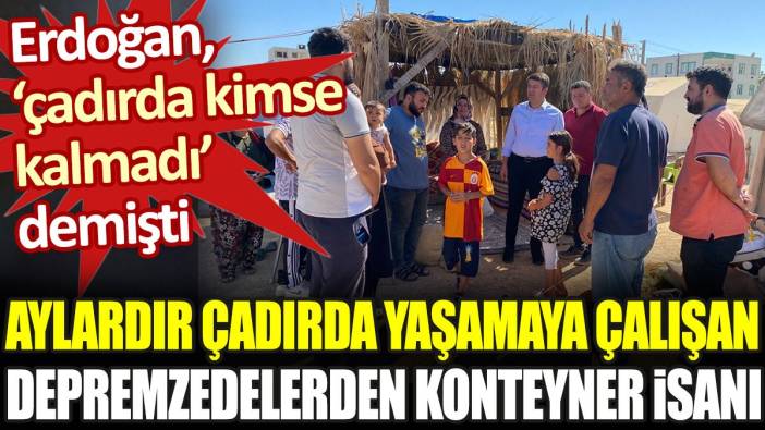 Aylardır çadırda yaşayan depremzedelerden konteyner isyanı. Erdoğan 'çadırda kimse kalmadı' demişti