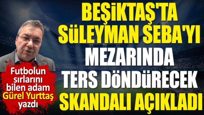Beşiktaş'ta büyük skandal. Süleyman Seba mezarında ters dönecek. Gürel Yurttaş açıkladı