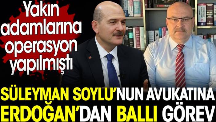 Süleyman Soylu’nun avukatına Erdoğan’dan ballı görev. Yakın adamlarına operasyon yapılmıştı