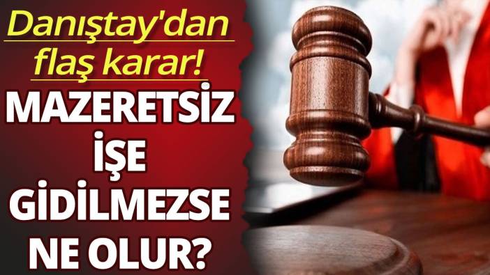 Mazeretsiz işe gidilmezse ne olur? Danıştay'dan flaş karar!