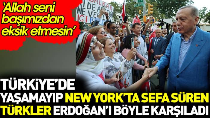 Türkiye’de yaşamayıp New York’ta sefa süren Türkler Erdoğan’ı böyle karşıladı: Allah seni başımızdan eksik etmesin
