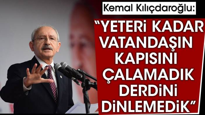 Kemal Kılıçdaroğlu: Yeteri kadar vatandaşın kapısını çalamadık derdini dinlemedik