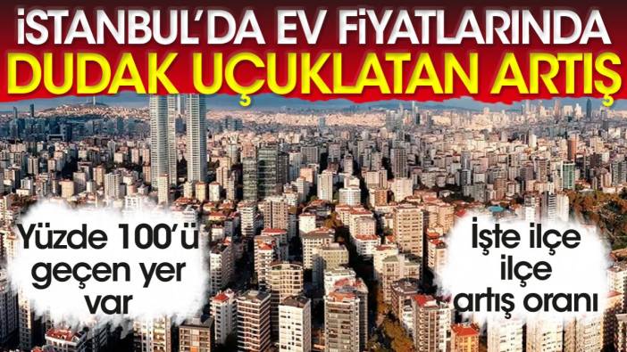 İstanbul'da ev fiyatlarında dudak uçuklatan artış. Yüzde yüz'ü geçen yer var