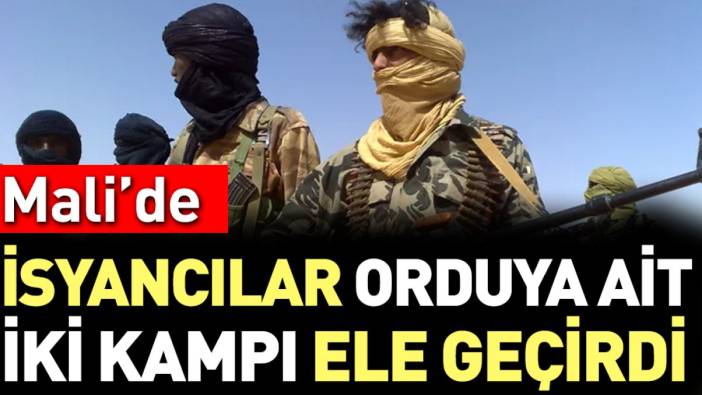 Mali'de isyancılar orduya ait iki kampı ele geçirdi