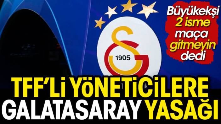 TFF' yöneticilerine Galatasaray maçına gitme yasağı geldi