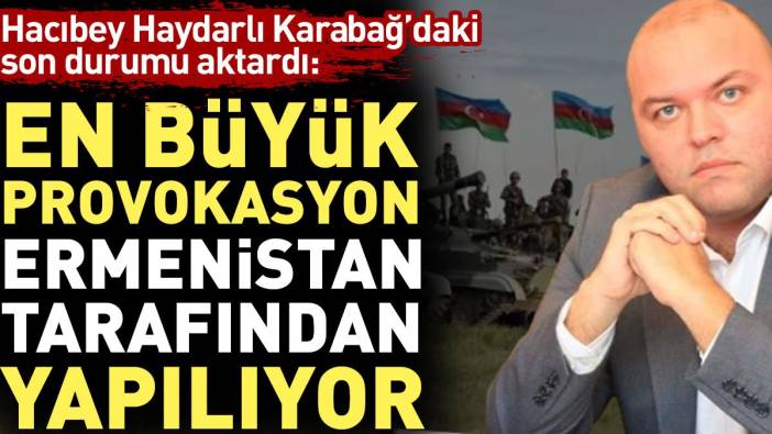 Hacıbey Haydarlı Karabağ'daki son durumu aktardı: En büyük provokasyon Ermenistan tarafından yapılıyor