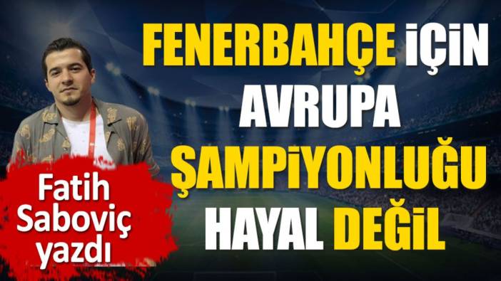 Fenerbahçe için Avrupa şampiyonluğu hayal değil