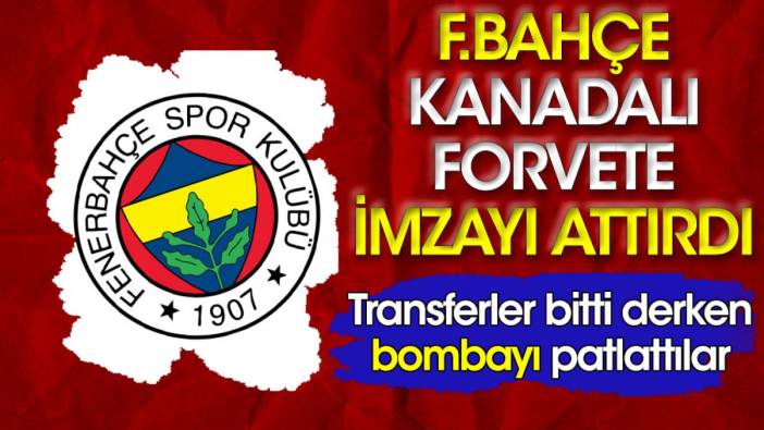 Fenerbahçe Kanadalı forveti kadrosuna kattı. Transferler bitti derken bombayı patlattılar