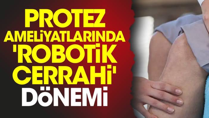 Protez ameliyatlarında 'robotik cerrahi' dönemi