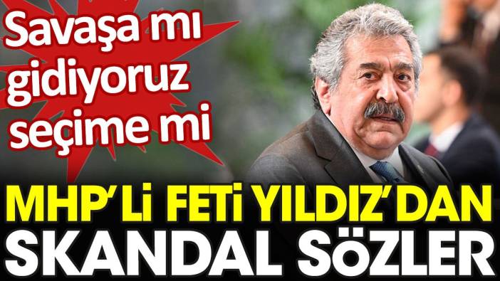 MHP'li Feti Yıldız'dan skandal sözler. Savaşa mı gidiyoruz seçime mi?
