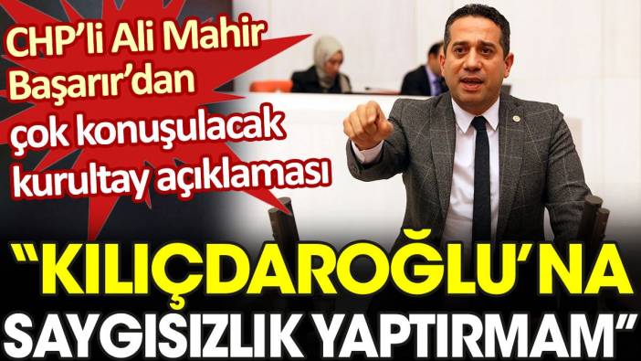 CHP’li Ali Mahir Başarır’dan çok konuşulacak kurultay açıklaması: Kılıçdaroğlu'na saygısızlık yaptırmam