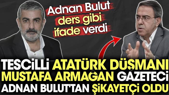 Tescilli Atatürk düşmanı Mustafa Armağan Gazeteci Adnan Bulut'tan şikayetçi oldu