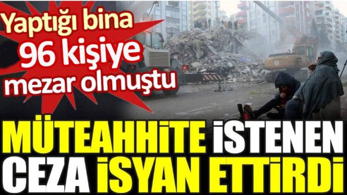 Yaptığı bina 96 kişiye mezar olmuştu. Müteahhite istenen ceza isyan ettirdi