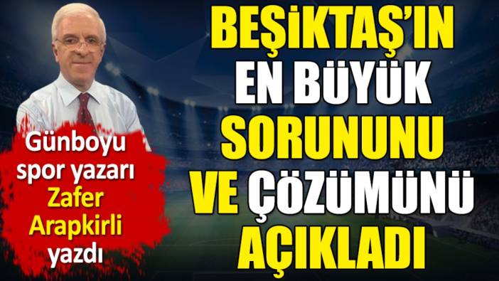 Beşiktaş'ın en büyük sorununu ve çözümünü Zafer Arapkirli açıkladı
