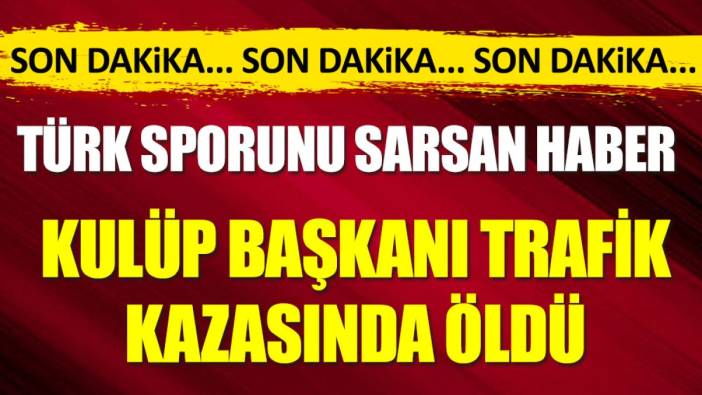 Türk futbolunu sarsan haber. Kulup başkanı trafik kazasında öldü