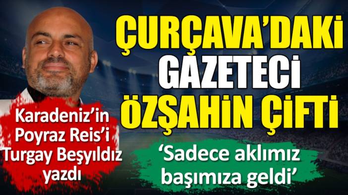 Çurçava’daki Gazeteci Özşahin çifti: Sadece aklımız başımıza geldi