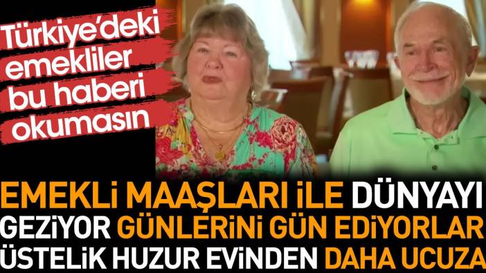 Emekli maaşları ile dünyayı geziyor günlerini gün ediyorlar. Üstelik huzur evinden daha ucuza