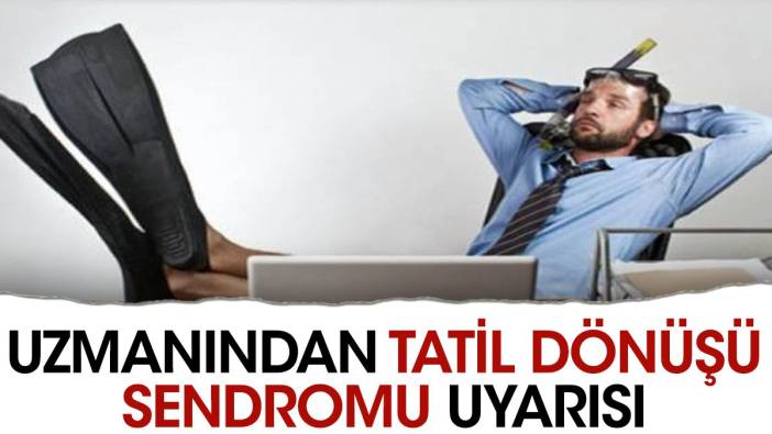 Uzmanından tatil dönüşü sendromu uyarısı