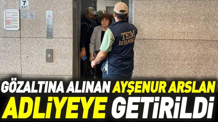 Gözaltına alınan Ayşenur Arslan Adliyeye getirildi