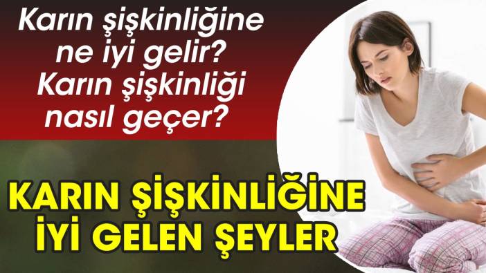 Karın şişkinliğine ne iyi gelir? Karın şişkinliği nasıl geçer? Karın şişkinliğine iyi gelen şeyler