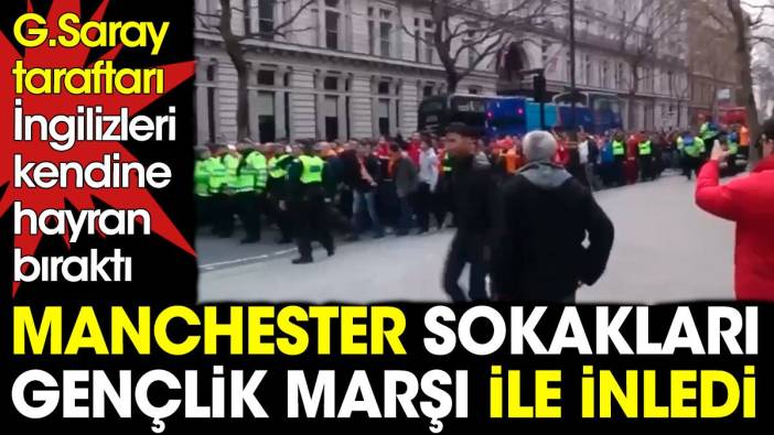 Galatasaray taraftarı Manchester sokaklarını Gençlik Marşı ile inletti