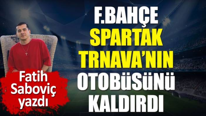 Fenerbahçe'nin Spartak Tranva'nın otobüsünü nasıl garaja çektiğini Fatih Saboviç yazdı