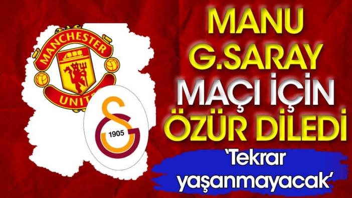 Manchester United'dan Galatasaray özrü: Tekrar yaşanmayacak