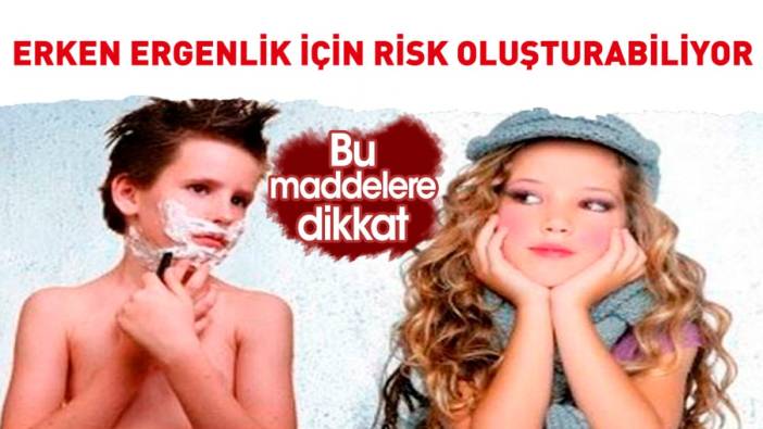 Erken ergenlik için risk oluşturabiliyor. Bu maddelere dikkat