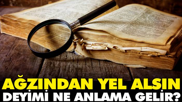 Ağzından yel alsın deyimi ne anlama gelir?