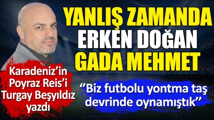 Yanlış zamanda erken doğan Gada Mehmet. Turgay Beşyıldız yazdı