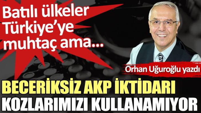 Beceriksiz AKP iktidarı kozlarımızı kullanamıyor