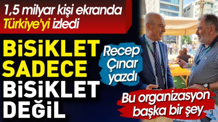 Bisiklet sadece bisiklet değil. Bu organizasyon başka bir şey. Recep Çınar yazdı