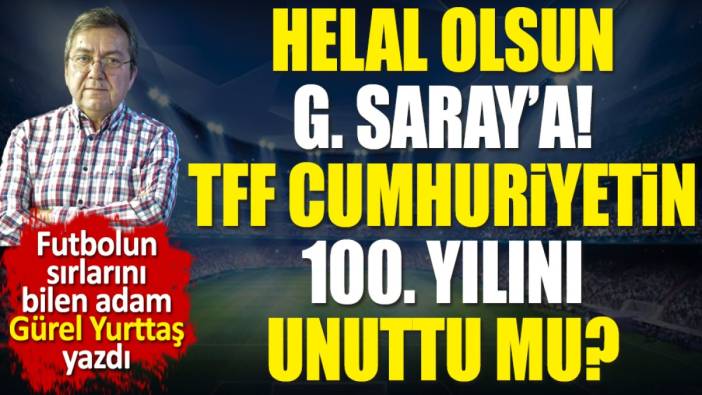 Helal olsun Galatasaray'a. TFF Cumhuriyetin 100. yılını unuttu mu? Gürel Yurttaş yazdı