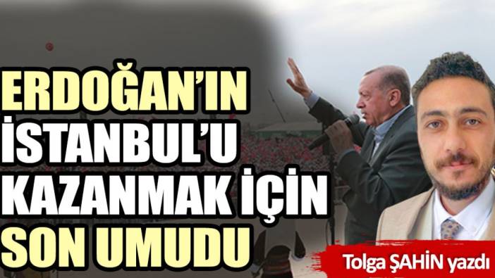 Erdoğan’ın İstanbul’u kazanmak için son umudu