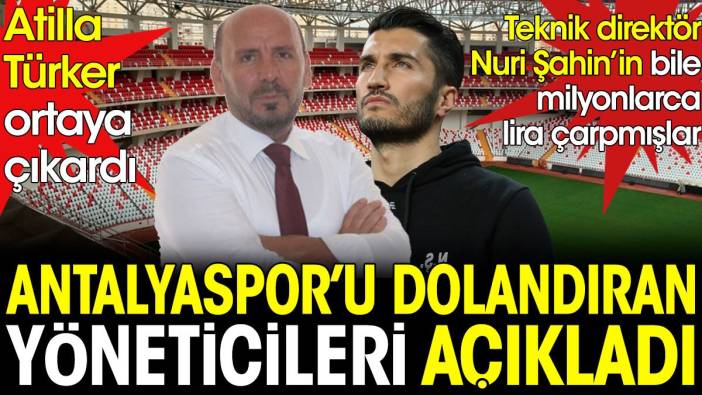 Antalyaspor'u dolandıran yöneticileri Atilla Türker ortaya çıkardı. Nuri Şahin'i bile çarpmışlar