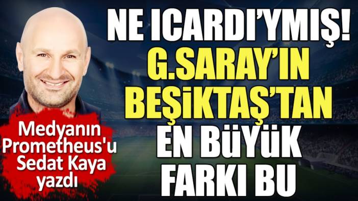 Ne Icardi'ymiş. Galatasaray'ın Beşiktaş'tan en büyük farkı bu. Sedat Kaya yazdı