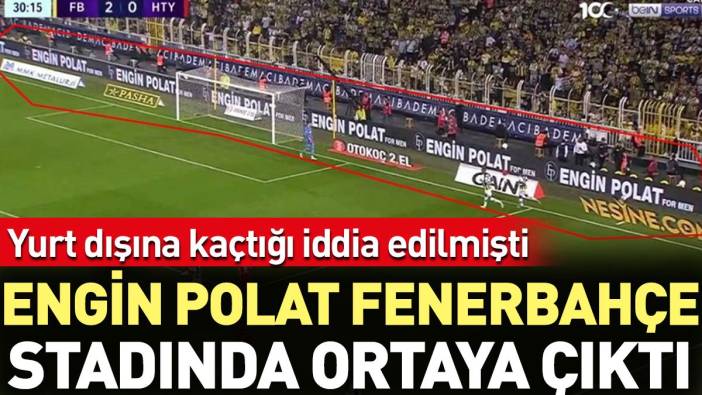 Yurt dışına kaçtığı iddia edilen Engin Polat Fenerbahçe stadında 'ortaya çıktı'