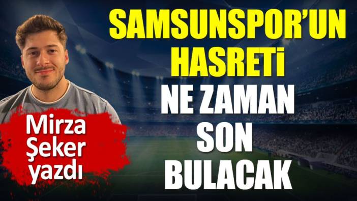 Samsunspor'un hasreti ne zaman son bulacak. Mirza Şeker yazdı